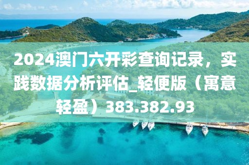 2024澳門六開彩查詢記錄，實踐數(shù)據(jù)分析評估_輕便版（寓意輕盈）383.382.93