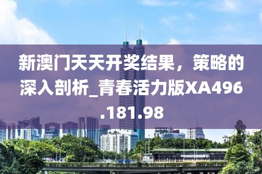 新澳門天天開獎(jiǎng)結(jié)果，策略的深入剖析_青春活力版XA496.181.98