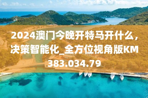 2024澳門今晚開特馬開什么，決策智能化_全方位視角版KM383.034.79