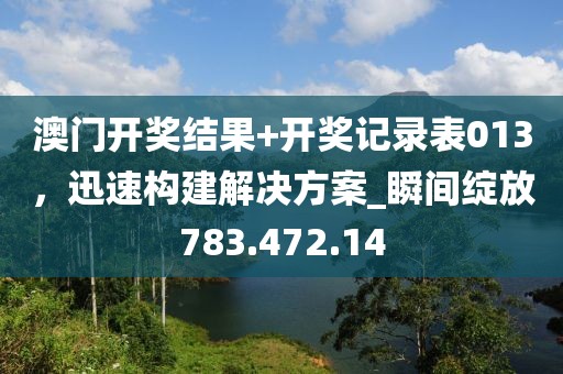 澳門開獎(jiǎng)結(jié)果+開獎(jiǎng)記錄表013，迅速構(gòu)建解決方案_瞬間綻放783.472.14