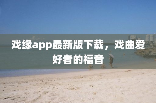 戲緣app最新版下載，戲曲愛好者的福音