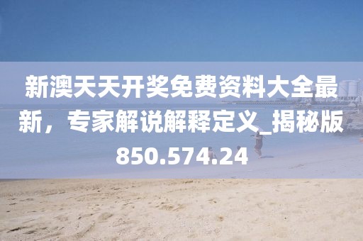 新澳天天開獎免費資料大全最新，專家解說解釋定義_揭秘版850.574.24