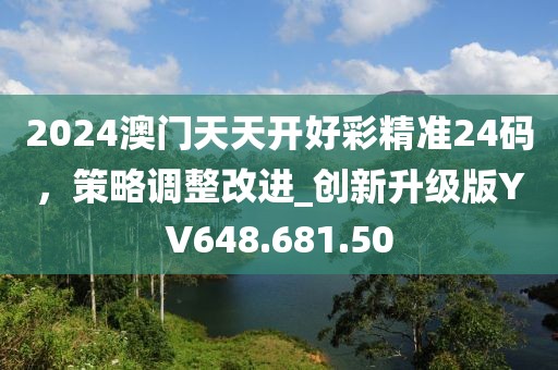 2024澳門天天開好彩精準24碼，策略調整改進_創(chuàng)新升級版YV648.681.50
