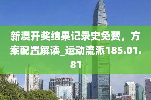 新澳開獎結果記錄史免費，方案配置解讀_運動流派185.01.81