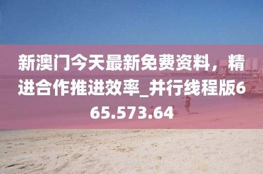 新澳門今天最新免費(fèi)資料，精進(jìn)合作推進(jìn)效率_并行線程版665.573.64