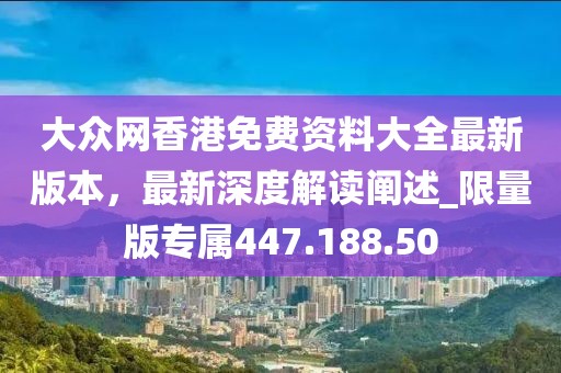 大眾網(wǎng)香港免費(fèi)資料大全最新版本，最新深度解讀闡述_限量版專屬447.188.50