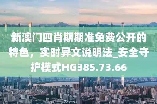 新澳門四肖期期準(zhǔn)免費(fèi)公開的特色，實(shí)時(shí)異文說明法_安全守護(hù)模式HG385.73.66