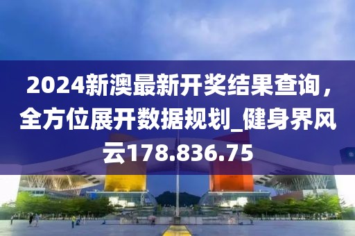 2024新澳最新開獎結(jié)果查詢，全方位展開數(shù)據(jù)規(guī)劃_健身界風(fēng)云178.836.75