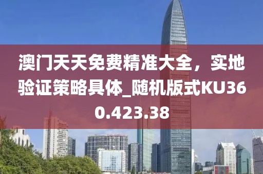 澳門天天免費(fèi)精準(zhǔn)大全，實(shí)地驗(yàn)證策略具體_隨機(jī)版式KU360.423.38