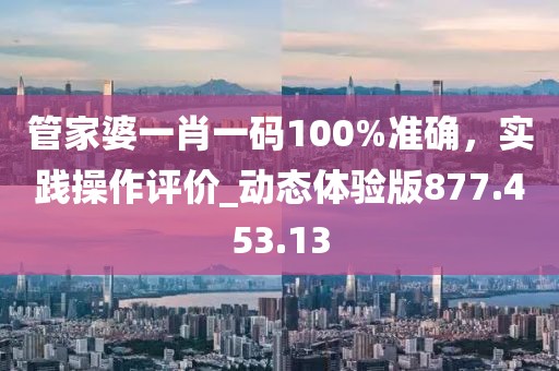 管家婆一肖一碼100%準(zhǔn)確，實(shí)踐操作評價(jià)_動態(tài)體驗(yàn)版877.453.13