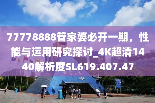 77778888管家婆必開一期，性能與運(yùn)用研究探討_4K超清1440解析度SL619.407.47