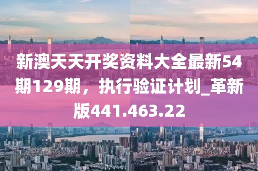 新澳天天開獎資料大全最新54期129期，執(zhí)行驗證計劃_革新版441.463.22