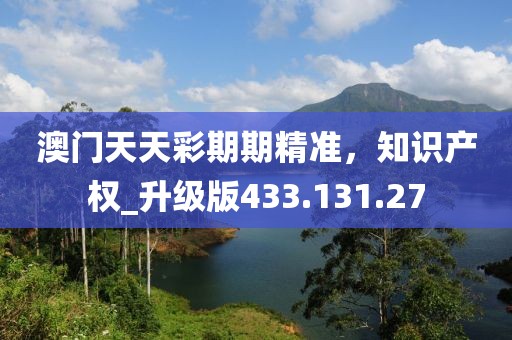 澳門天天彩期期精準(zhǔn)，知識產(chǎn)權(quán)_升級版433.131.27