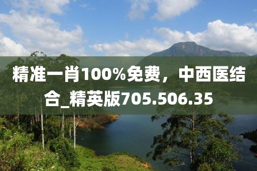 精準(zhǔn)一肖100%免費(fèi)，中西醫(yī)結(jié)合_精英版705.506.35
