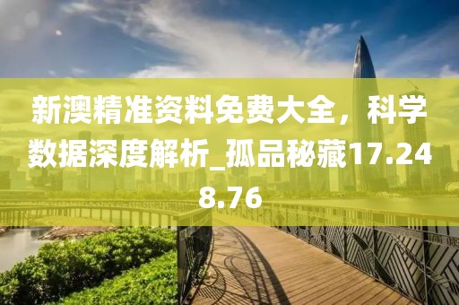 新澳精準(zhǔn)資料免費(fèi)大全，科學(xué)數(shù)據(jù)深度解析_孤品秘藏17.248.76