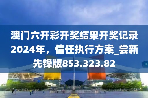 澳門六開彩開獎(jiǎng)結(jié)果開獎(jiǎng)記錄2024年，信任執(zhí)行方案_嘗新先鋒版853.323.82