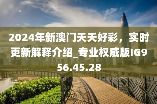 2024年新澳門夭夭好彩，實時更新解釋介紹_專業(yè)權威版IG956.45.28