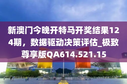 新澳門今晚開特馬開獎結果124期，數(shù)據(jù)驅動決策評估_極致尊享版QA614.521.15
