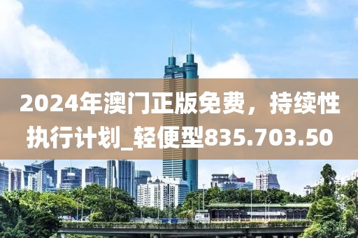 2024年澳門正版免費，持續(xù)性執(zhí)行計劃_輕便型835.703.50