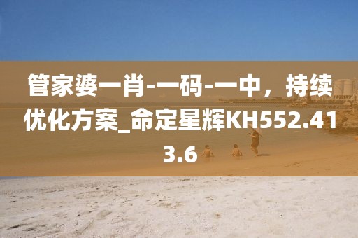 管家婆一肖-一碼-一中，持續(xù)優(yōu)化方案_命定星輝KH552.413.6
