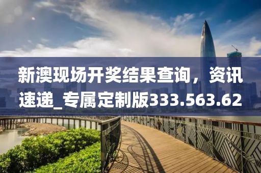 新澳現(xiàn)場開獎結(jié)果查詢，資訊速遞_專屬定制版333.563.62