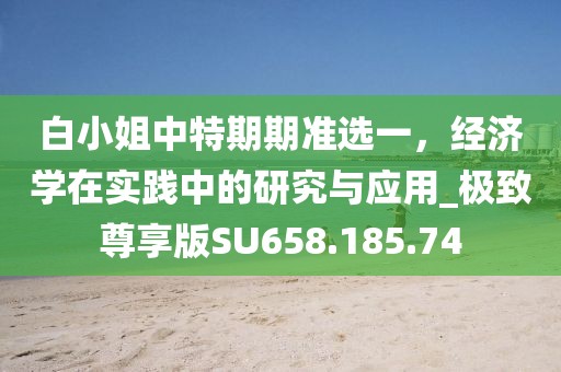 白小姐中特期期準(zhǔn)選一，經(jīng)濟學(xué)在實踐中的研究與應(yīng)用_極致尊享版SU658.185.74