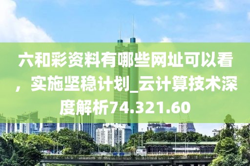 六和彩資料有哪些網(wǎng)址可以看，實施堅穩(wěn)計劃_云計算技術(shù)深度解析74.321.60