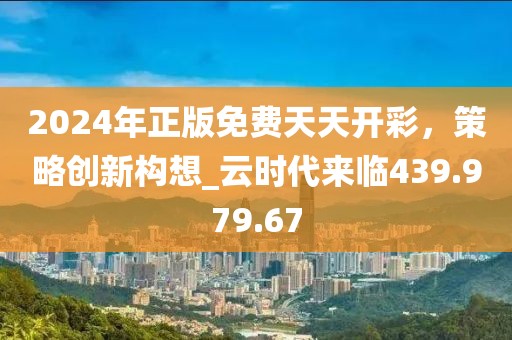 2024年正版免費(fèi)天天開彩，策略創(chuàng)新構(gòu)想_云時(shí)代來(lái)臨439.979.67