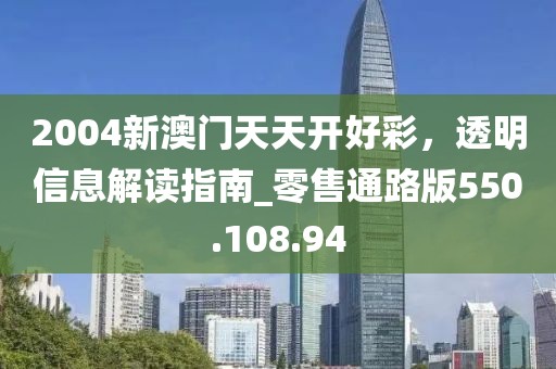 2004新澳門天天開好彩，透明信息解讀指南_零售通路版550.108.94