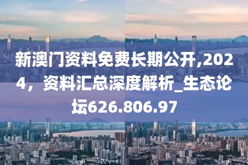 新澳門資料免費長期公開,2024，資料匯總深度解析_生態(tài)論壇626.806.97
