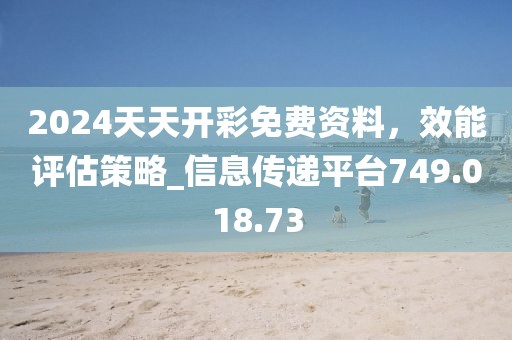 2024天天開彩免費資料，效能評估策略_信息傳遞平臺749.018.73