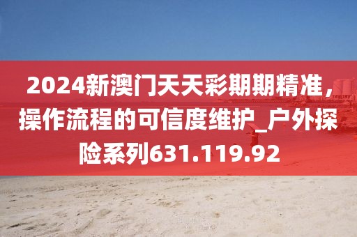 2024新澳門天天彩期期精準，操作流程的可信度維護_戶外探險系列631.119.92
