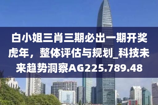 白小姐三肖三期必出一期開獎虎年，整體評估與規(guī)劃_科技未來趨勢洞察AG225.789.48