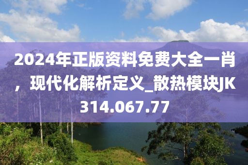 2024年正版資料免費大全一肖，現(xiàn)代化解析定義_散熱模塊JK314.067.77