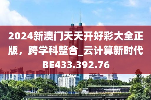 2024新澳門天天開好彩大全正版，跨學(xué)科整合_云計(jì)算新時代BE433.392.76