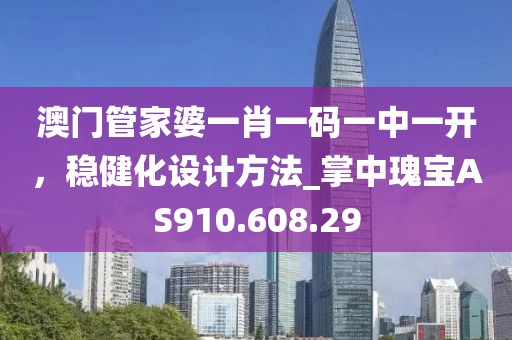 澳門管家婆一肖一碼一中一開，穩(wěn)健化設(shè)計(jì)方法_掌中瑰寶AS910.608.29