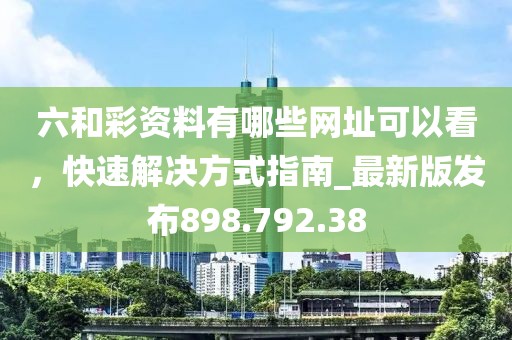 六和彩資料有哪些網(wǎng)址可以看，快速解決方式指南_最新版發(fā)布898.792.38