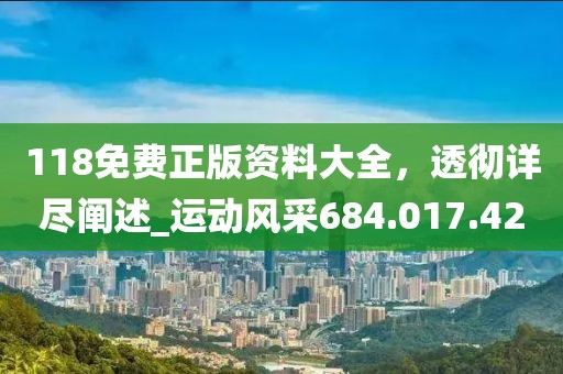 118免費正版資料大全，透徹詳盡闡述_運動風采684.017.42