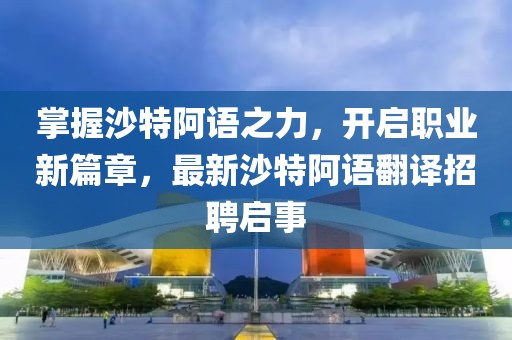 掌握沙特阿語之力，開啟職業(yè)新篇章，最新沙特阿語翻譯招聘啟事