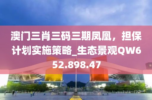 澳門三肖三碼三期鳳凰，擔(dān)保計劃實施策略_生態(tài)景觀QW652.898.47
