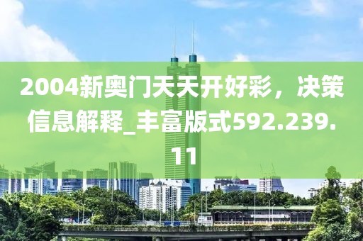 2004新奧門天天開好彩，決策信息解釋_豐富版式592.239.11