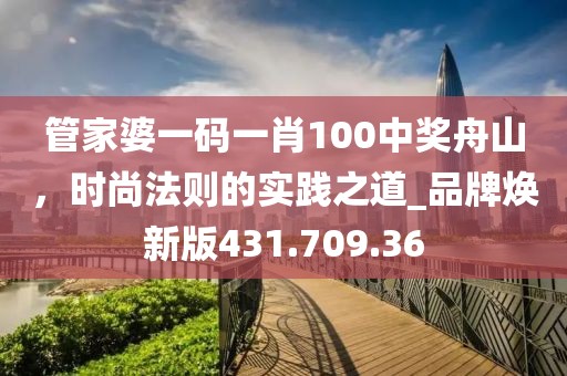 管家婆一碼一肖100中獎(jiǎng)舟山，時(shí)尚法則的實(shí)踐之道_品牌煥新版431.709.36