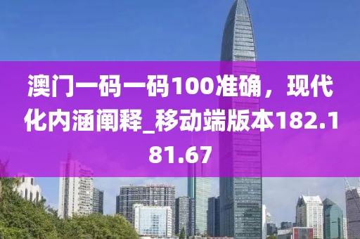 澳門一碼一碼100準(zhǔn)確，現(xiàn)代化內(nèi)涵闡釋_移動端版本182.181.67