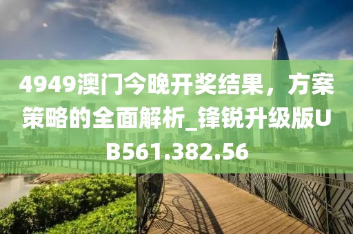 4949澳門今晚開獎結(jié)果，方案策略的全面解析_鋒銳升級版UB561.382.56