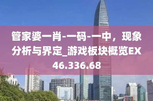 管家婆一肖-一碼-一中，現(xiàn)象分析與界定_游戲板塊概覽EX46.336.68