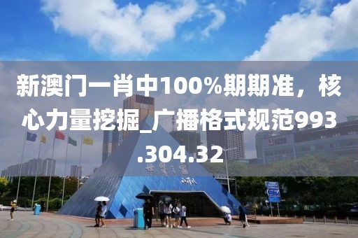 新澳門一肖中100%期期準(zhǔn)，核心力量挖掘_廣播格式規(guī)范993.304.32