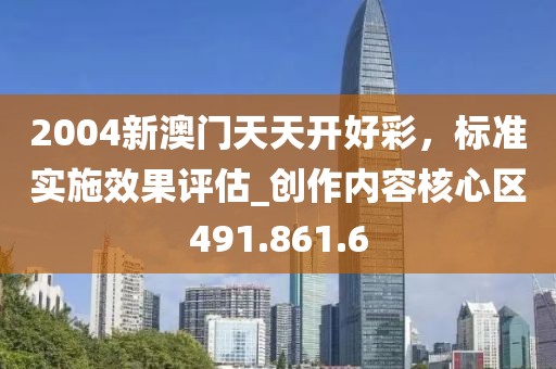 2004新澳門天天開好彩，標(biāo)準(zhǔn)實施效果評估_創(chuàng)作內(nèi)容核心區(qū)491.861.6