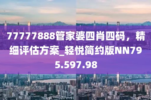 77777888管家婆四肖四碼，精細(xì)評(píng)估方案_輕悅簡(jiǎn)約版NN795.597.98