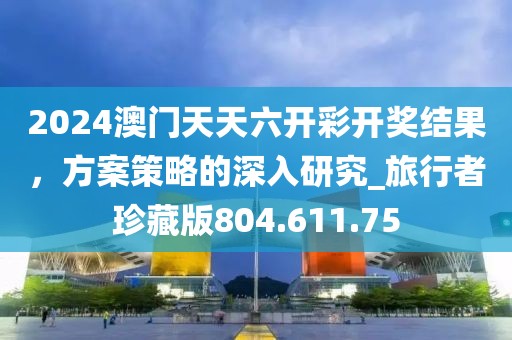 2024澳門天天六開彩開獎(jiǎng)結(jié)果，方案策略的深入研究_旅行者珍藏版804.611.75