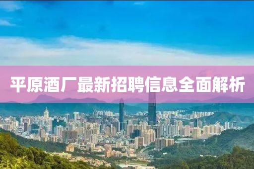 平原酒廠最新招聘信息全面解析